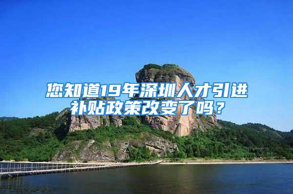 您知道19年深圳人才引进补贴政策改变了吗？