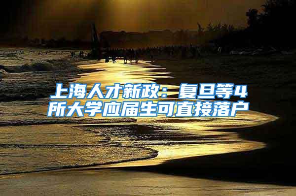 上海人才新政：复旦等4所大学应届生可直接落户