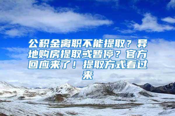 公积金离职不能提取？异地购房提取或暂停？官方回应来了！提取方式看过来