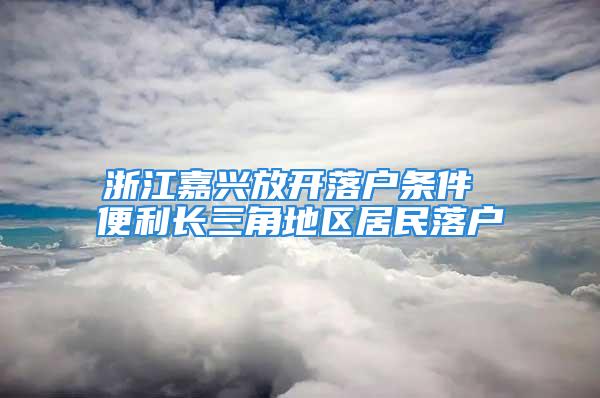 浙江嘉兴放开落户条件 便利长三角地区居民落户