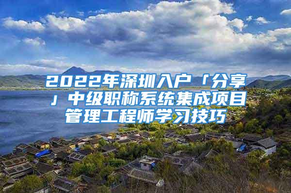 2022年深圳入户「分享」中级职称系统集成项目管理工程师学习技巧