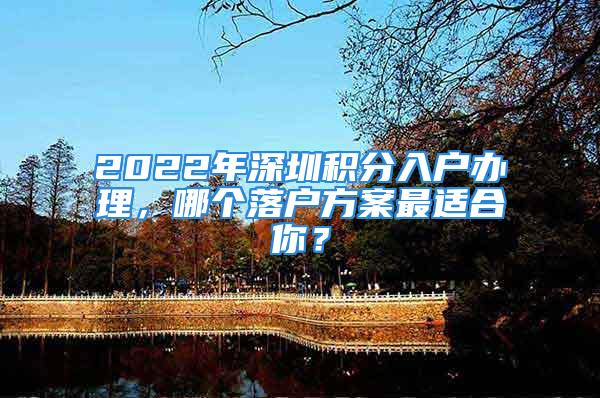 2022年深圳积分入户办理，哪个落户方案最适合你？