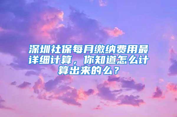 深圳社保每月缴纳费用最详细计算，你知道怎么计算出来的么？