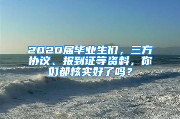 2020届毕业生们，三方协议、报到证等资料，你们都核实好了吗？