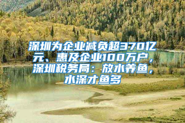 深圳为企业减负超370亿元、惠及企业100万户，深圳税务局：放水养鱼，水深才鱼多