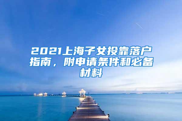 2021上海子女投靠落户指南，附申请条件和必备材料