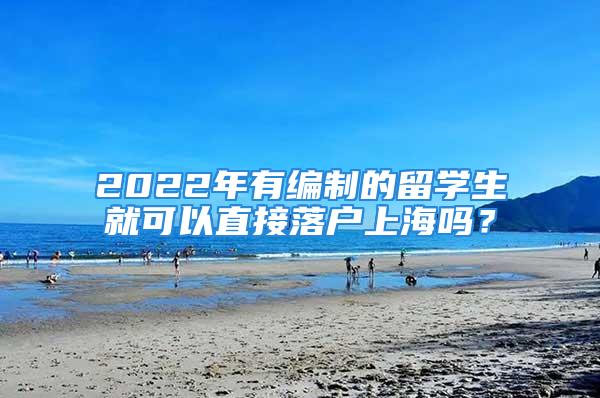 2022年有编制的留学生就可以直接落户上海吗？