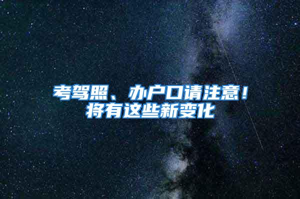 考驾照、办户口请注意！将有这些新变化