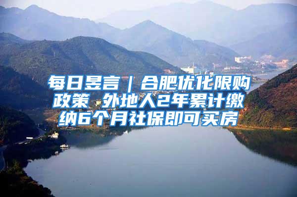 每日昱言｜合肥优化限购政策 外地人2年累计缴纳6个月社保即可买房