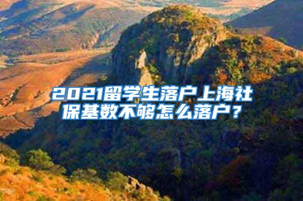 2021留学生落户上海社保基数不够怎么落户？