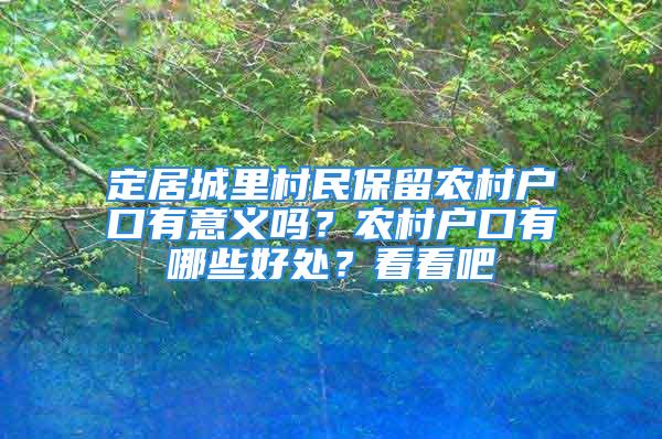 定居城里村民保留农村户口有意义吗？农村户口有哪些好处？看看吧