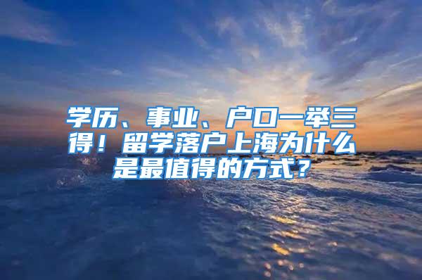 学历、事业、户口一举三得！留学落户上海为什么是最值得的方式？