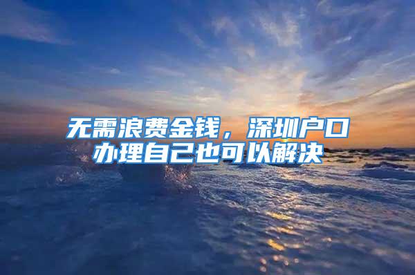 无需浪费金钱，深圳户口办理自己也可以解决