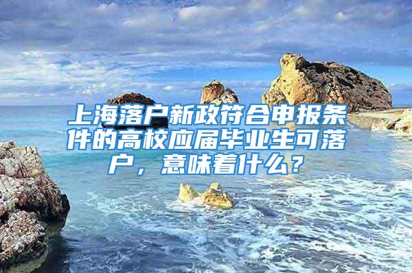 上海落户新政符合申报条件的高校应届毕业生可落户，意味着什么？