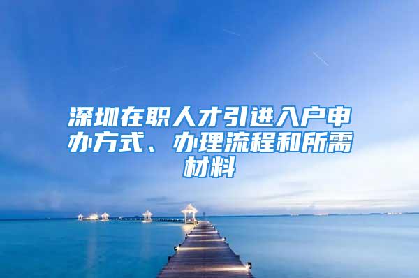 深圳在职人才引进入户申办方式、办理流程和所需材料