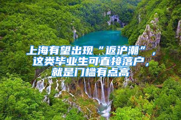 上海有望出现“返沪潮”，这类毕业生可直接落户，就是门槛有点高