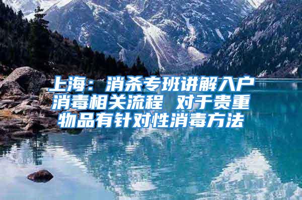 上海：消杀专班讲解入户消毒相关流程 对于贵重物品有针对性消毒方法