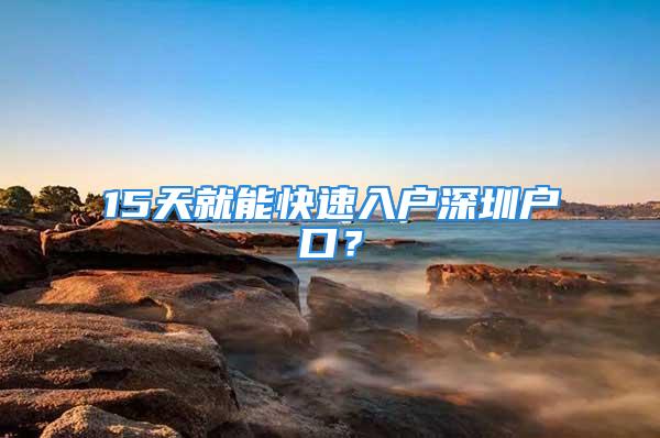 15天就能快速入户深圳户口？