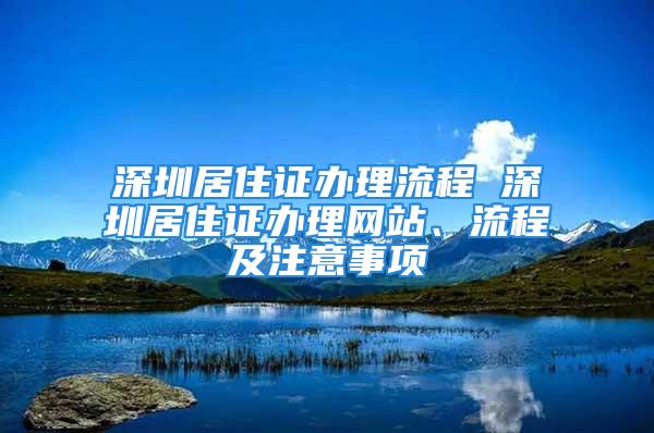 深圳居住证办理流程 深圳居住证办理网站、流程及注意事项