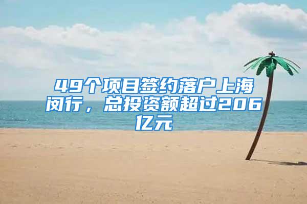 49个项目签约落户上海闵行，总投资额超过206亿元