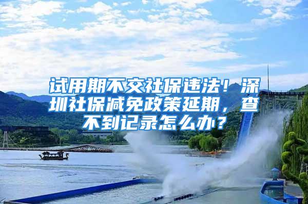 试用期不交社保违法！深圳社保减免政策延期，查不到记录怎么办？