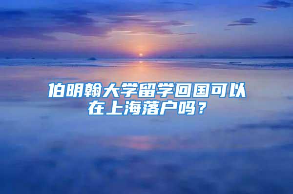 伯明翰大学留学回国可以在上海落户吗？