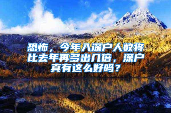 恐怖，今年入深户人数将比去年再多出几倍，深户真有这么好吗？