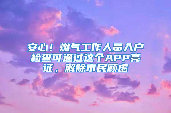 安心！燃气工作人员入户检查可通过这个APP亮证，解除市民顾虑