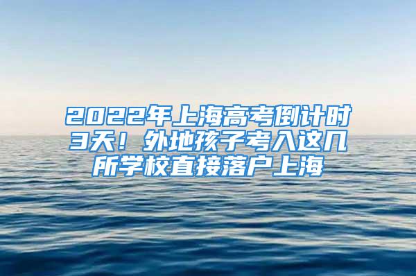 2022年上海高考倒计时3天！外地孩子考入这几所学校直接落户上海