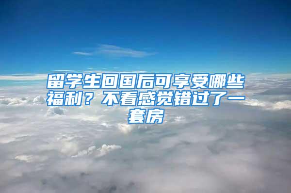 留学生回国后可享受哪些福利？不看感觉错过了一套房