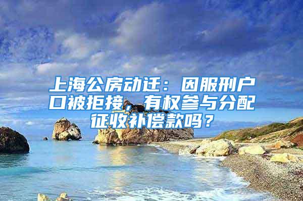 上海公房动迁：因服刑户口被拒接，有权参与分配征收补偿款吗？