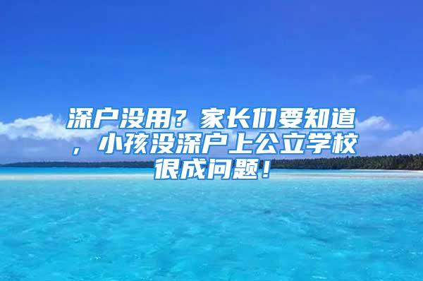 深户没用？家长们要知道，小孩没深户上公立学校很成问题！