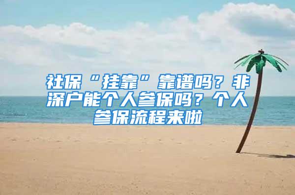 社保“挂靠”靠谱吗？非深户能个人参保吗？个人参保流程来啦