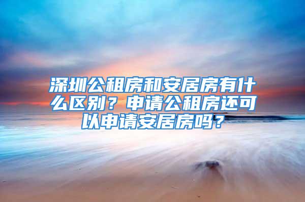 深圳公租房和安居房有什么区别？申请公租房还可以申请安居房吗？