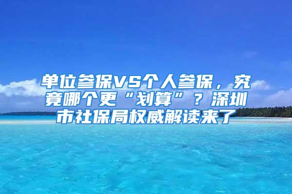 单位参保VS个人参保，究竟哪个更“划算”？深圳市社保局权威解读来了