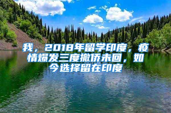 我，2018年留学印度，疫情爆发三度撤侨未回，如今选择留在印度