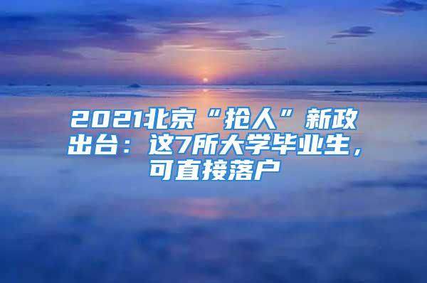 2021北京“抢人”新政出台：这7所大学毕业生，可直接落户