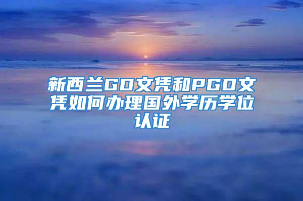 新西兰GD文凭和PGD文凭如何办理国外学历学位认证