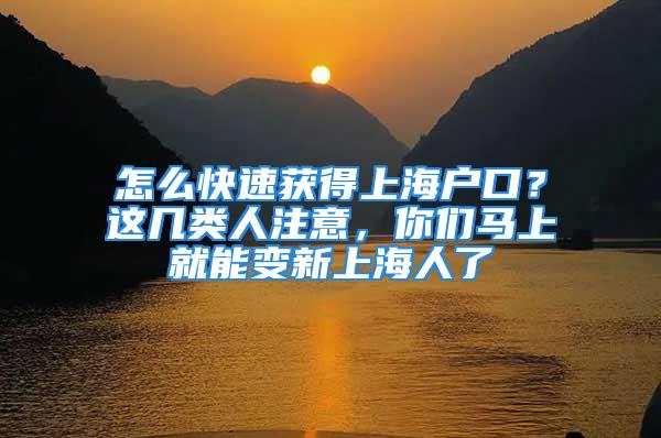 怎么快速获得上海户口？这几类人注意，你们马上就能变新上海人了