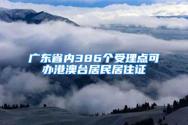 广东省内386个受理点可办港澳台居民居住证