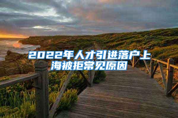 2022年人才引进落户上海被拒常见原因