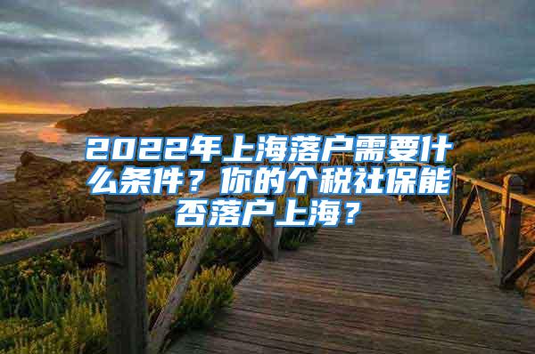 2022年上海落户需要什么条件？你的个税社保能否落户上海？