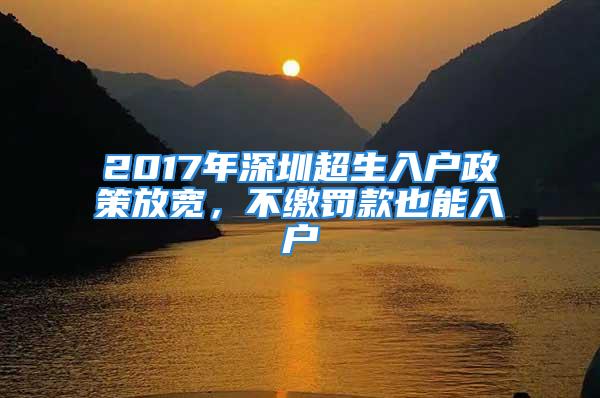 2017年深圳超生入户政策放宽，不缴罚款也能入户