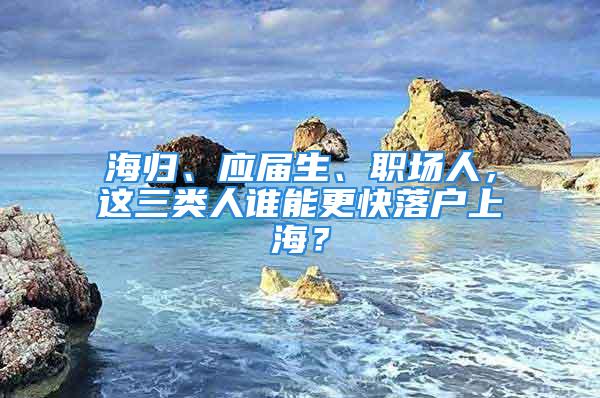 海归、应届生、职场人，这三类人谁能更快落户上海？