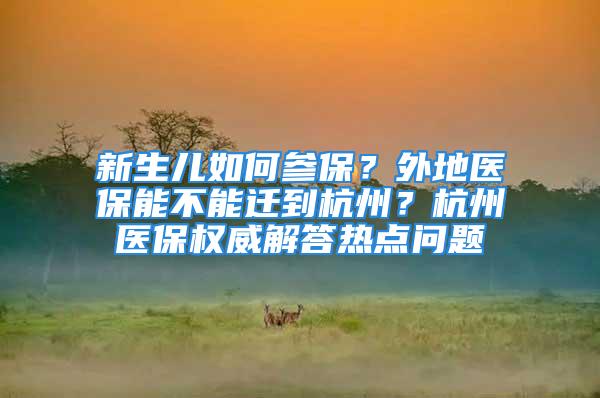 新生儿如何参保？外地医保能不能迁到杭州？杭州医保权威解答热点问题