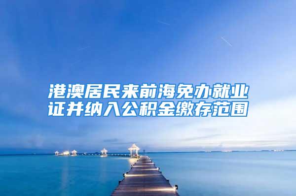 港澳居民来前海免办就业证并纳入公积金缴存范围