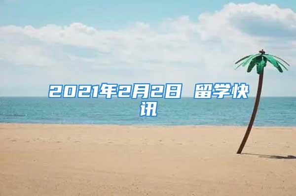 2021年2月2日 留学快讯