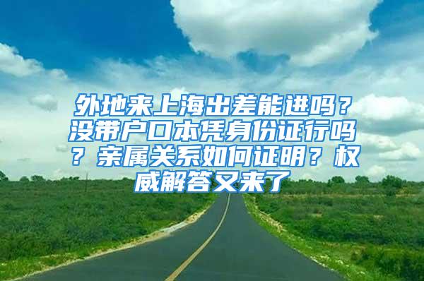 外地来上海出差能进吗？没带户口本凭身份证行吗？亲属关系如何证明？权威解答又来了