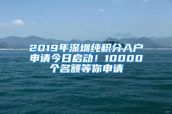 2019年深圳纯积分入户申请今日启动！10000个名额等你申请