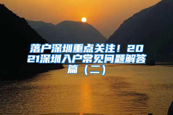 落户深圳重点关注！2021深圳入户常见问题解答篇（二）